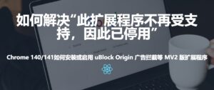 Chrome 140/141 版本如何解决“此扩展程序不再受支持，因此已停用” 安装或启用 uBlock Origin 广告拦截等 MV2 版扩展程序